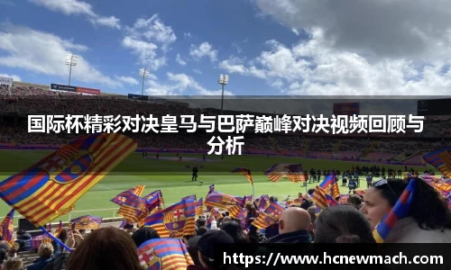 国际杯精彩对决皇马与巴萨巅峰对决视频回顾与分析